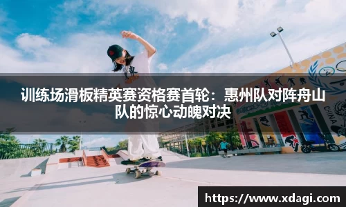 训练场滑板精英赛资格赛首轮：惠州队对阵舟山队的惊心动魄对决