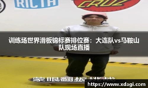 训练场世界滑板锦标赛排位赛：大连队vs马鞍山队现场直播