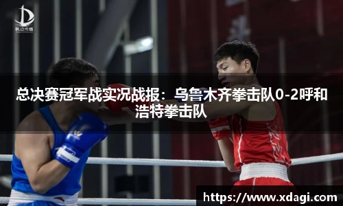 总决赛冠军战实况战报：乌鲁木齐拳击队0-2呼和浩特拳击队