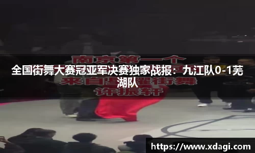 全国街舞大赛冠亚军决赛独家战报：九江队0-1芜湖队