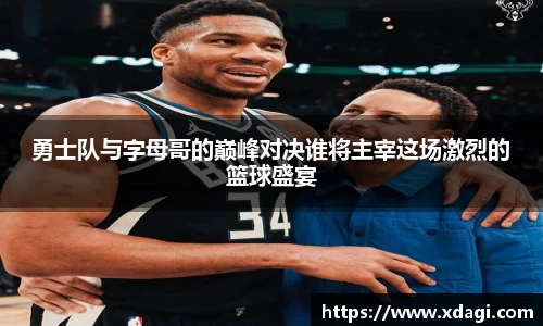 勇士队与字母哥的巅峰对决谁将主宰这场激烈的篮球盛宴
